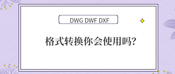 DWG DWF DXF 格式转换你会操作吗？