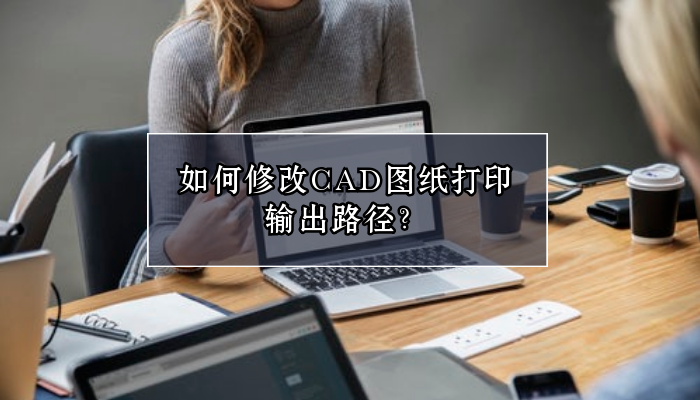 如何修改CAD图纸打印输出路径？