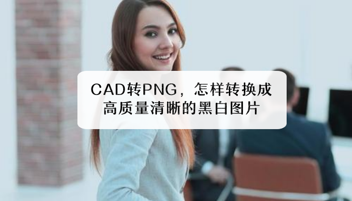 CAD转PNG，怎样转换成高质量清晰的黑白图片