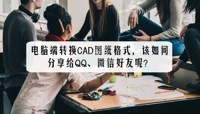 电脑端转换CAD图纸格式，该如何分享给QQ、微信好友呢？