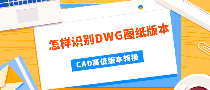 怎样识别DWG图纸版本，CAD高低版本转换