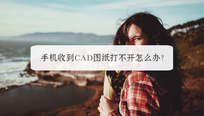 手机收到CAD图纸打不开怎么办？