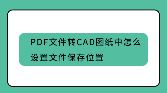 PDF文件转CAD图纸中怎么设置文件保存位置