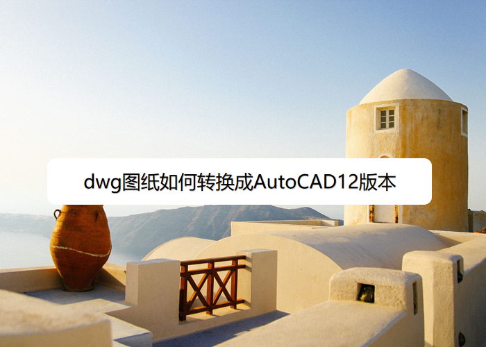 dwg图纸如何转换成AutoCAD12版本